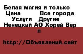 Белая магия и только. › Цена ­ 100 - Все города Услуги » Другие   . Ненецкий АО,Хорей-Вер п.